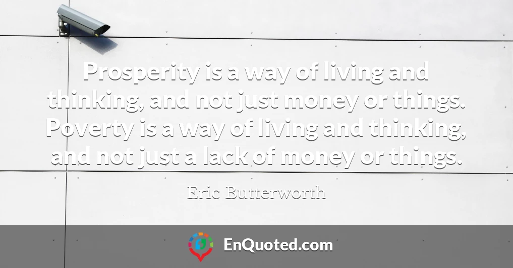 Prosperity is a way of living and thinking, and not just money or things. Poverty is a way of living and thinking, and not just a lack of money or things.