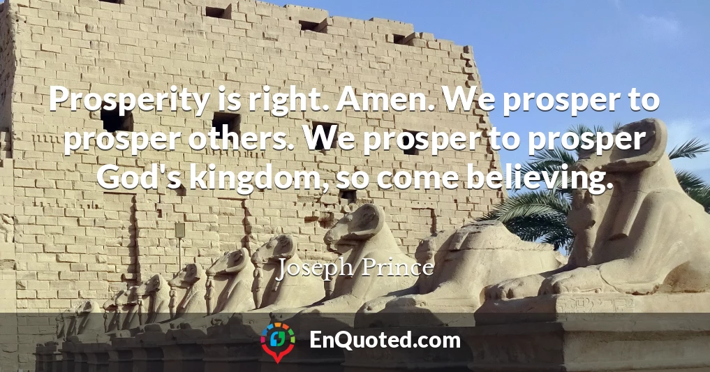 Prosperity is right. Amen. We prosper to prosper others. We prosper to prosper God's kingdom, so come believing.