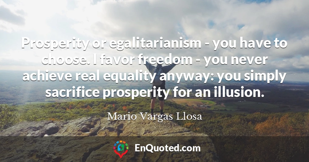 Prosperity or egalitarianism - you have to choose. I favor freedom - you never achieve real equality anyway: you simply sacrifice prosperity for an illusion.