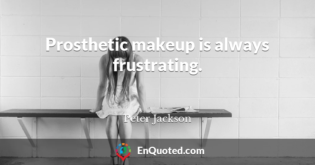 Prosthetic makeup is always frustrating.