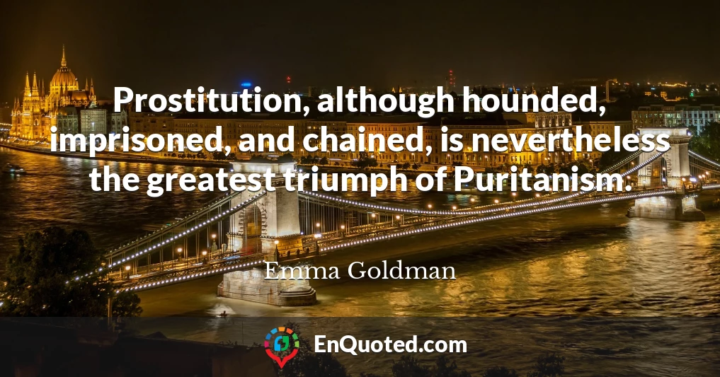 Prostitution, although hounded, imprisoned, and chained, is nevertheless the greatest triumph of Puritanism.