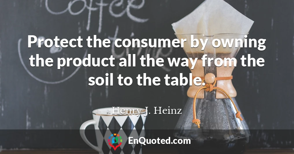 Protect the consumer by owning the product all the way from the soil to the table.