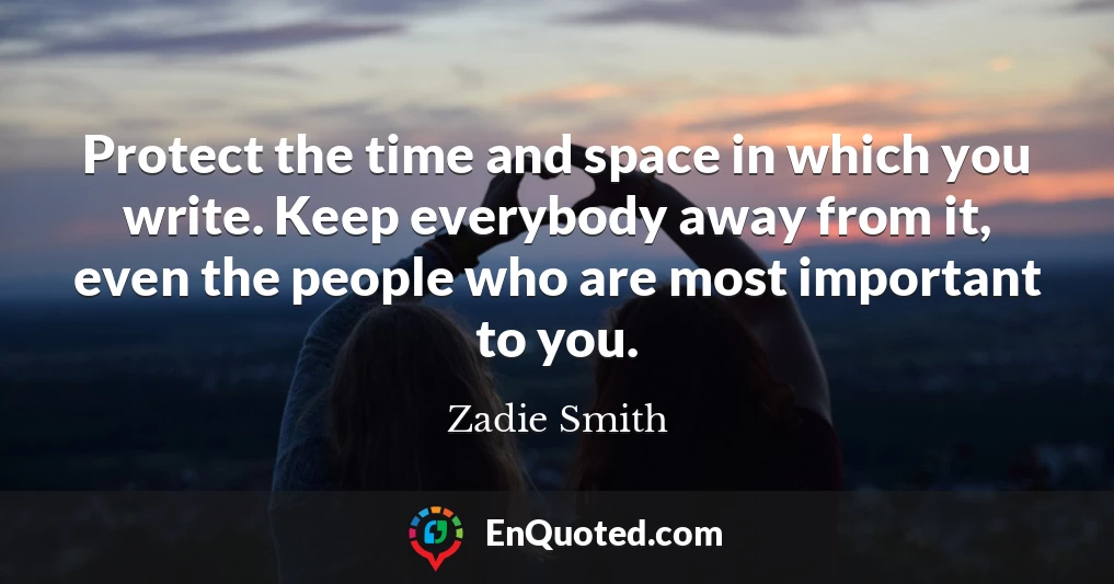 Protect the time and space in which you write. Keep everybody away from it, even the people who are most important to you.