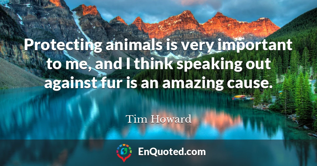 Protecting animals is very important to me, and I think speaking out against fur is an amazing cause.