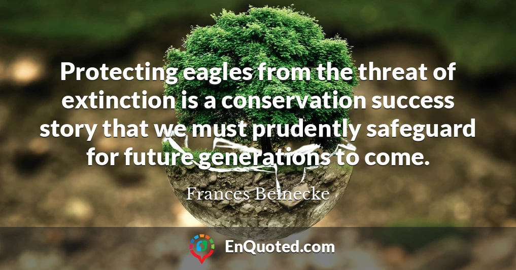 Protecting eagles from the threat of extinction is a conservation success story that we must prudently safeguard for future generations to come.