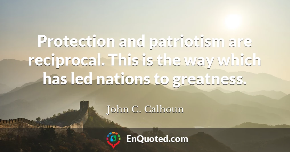 Protection and patriotism are reciprocal. This is the way which has led nations to greatness.