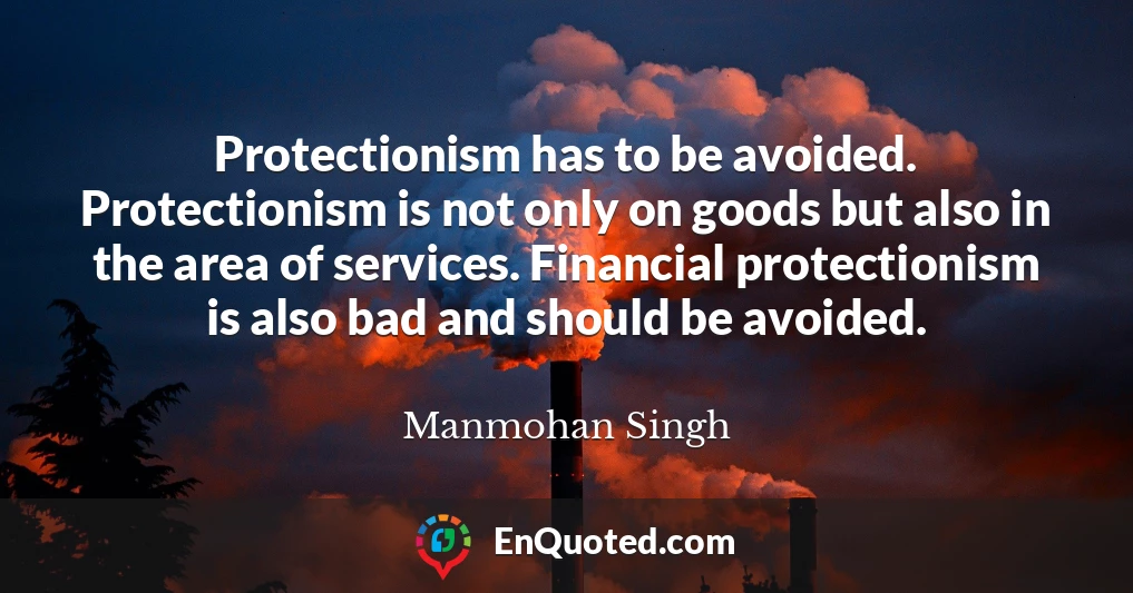 Protectionism has to be avoided. Protectionism is not only on goods but also in the area of services. Financial protectionism is also bad and should be avoided.