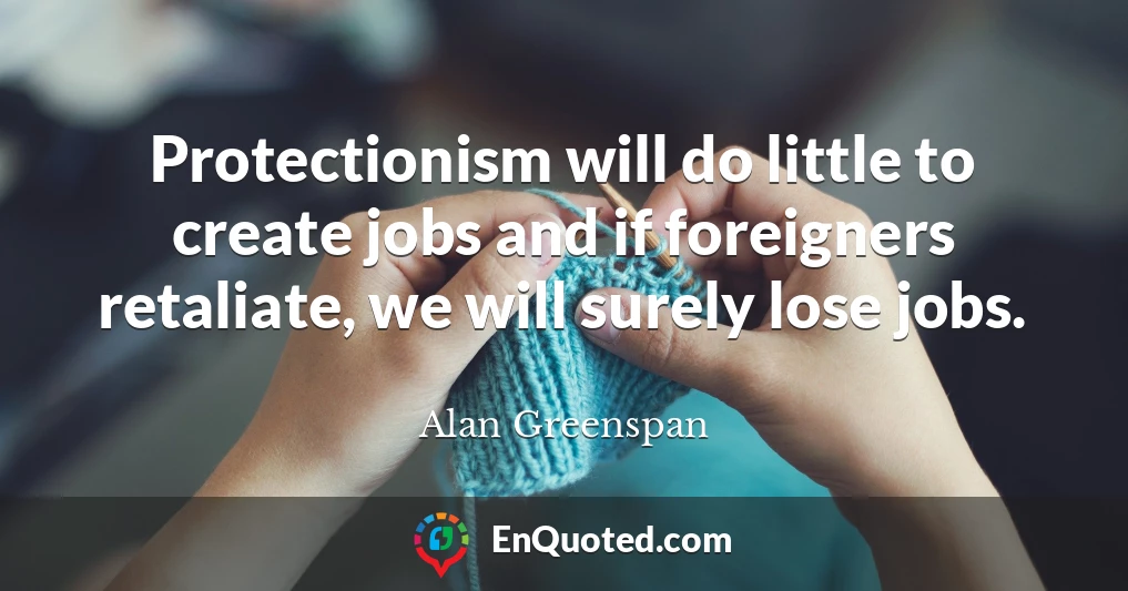 Protectionism will do little to create jobs and if foreigners retaliate, we will surely lose jobs.