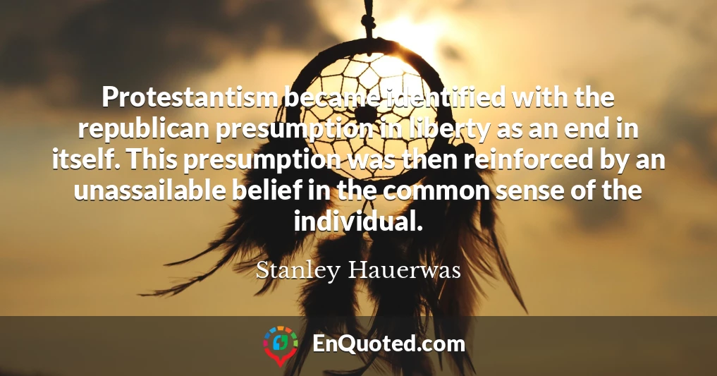 Protestantism became identified with the republican presumption in liberty as an end in itself. This presumption was then reinforced by an unassailable belief in the common sense of the individual.