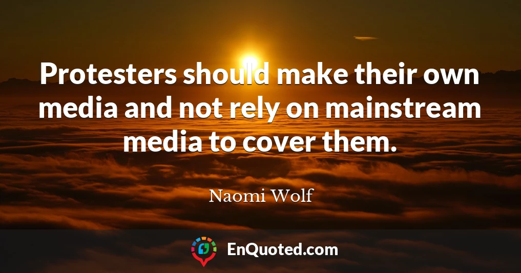 Protesters should make their own media and not rely on mainstream media to cover them.