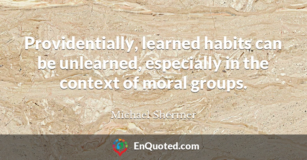 Providentially, learned habits can be unlearned, especially in the context of moral groups.