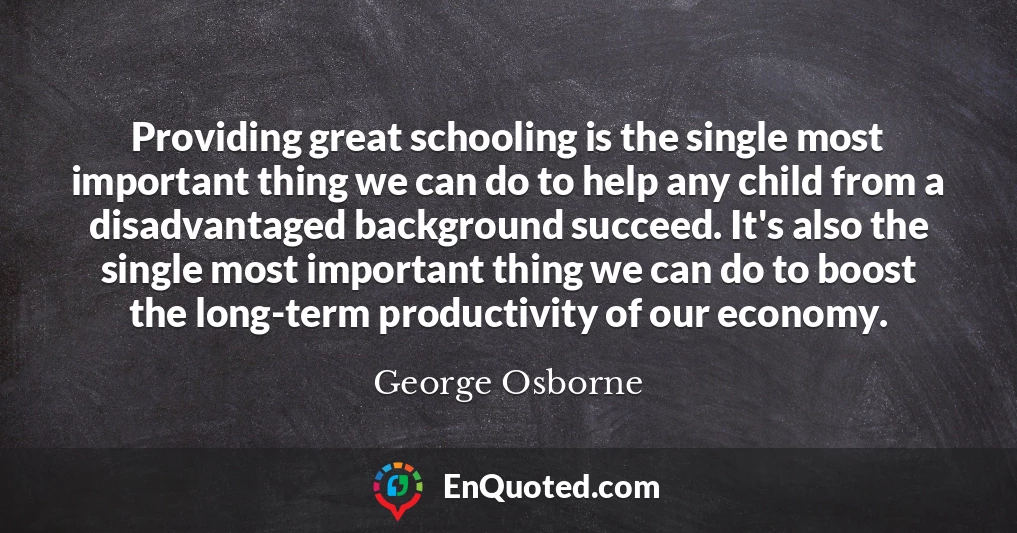 Providing great schooling is the single most important thing we can do to help any child from a disadvantaged background succeed. It's also the single most important thing we can do to boost the long-term productivity of our economy.