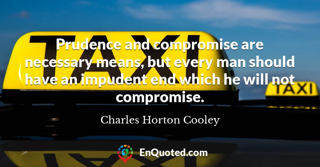 Prudence and compromise are necessary means, but every man should have an impudent end which he will not compromise.