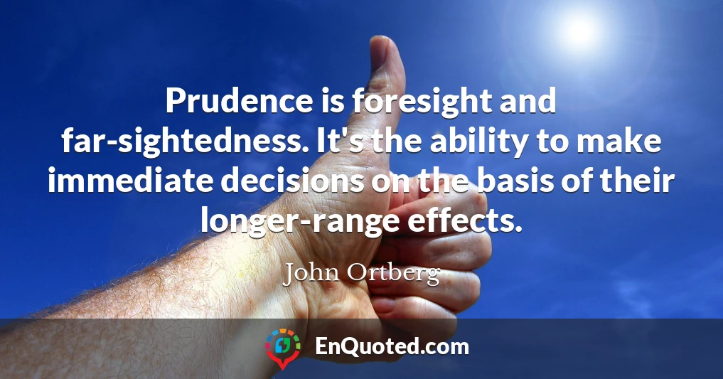 Prudence is foresight and far-sightedness. It's the ability to make immediate decisions on the basis of their longer-range effects.