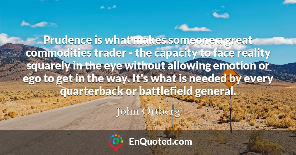 Prudence is what makes someone a great commodities trader - the capacity to face reality squarely in the eye without allowing emotion or ego to get in the way. It's what is needed by every quarterback or battlefield general.