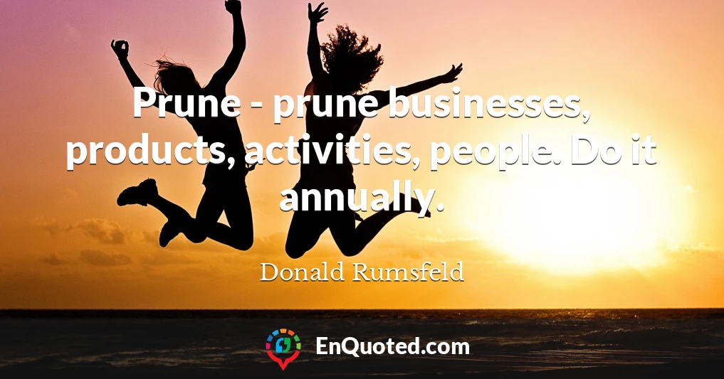 Prune - prune businesses, products, activities, people. Do it annually.