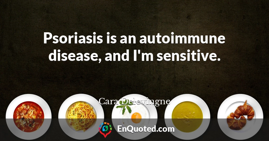 Psoriasis is an autoimmune disease, and I'm sensitive.