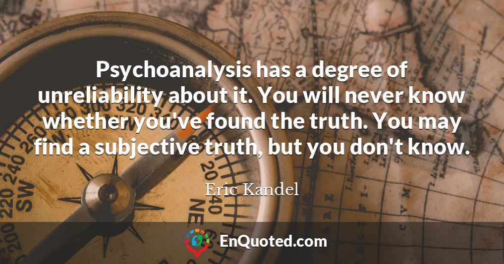 Psychoanalysis has a degree of unreliability about it. You will never know whether you've found the truth. You may find a subjective truth, but you don't know.