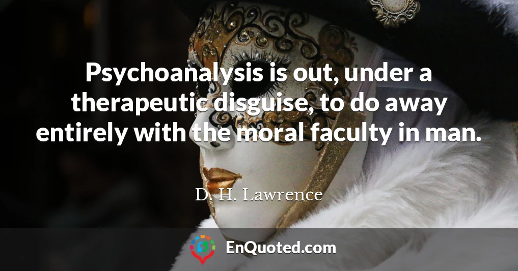 Psychoanalysis is out, under a therapeutic disguise, to do away entirely with the moral faculty in man.