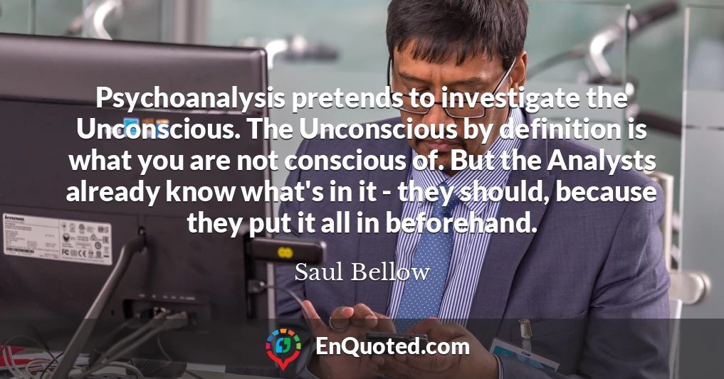 Psychoanalysis pretends to investigate the Unconscious. The Unconscious by definition is what you are not conscious of. But the Analysts already know what's in it - they should, because they put it all in beforehand.