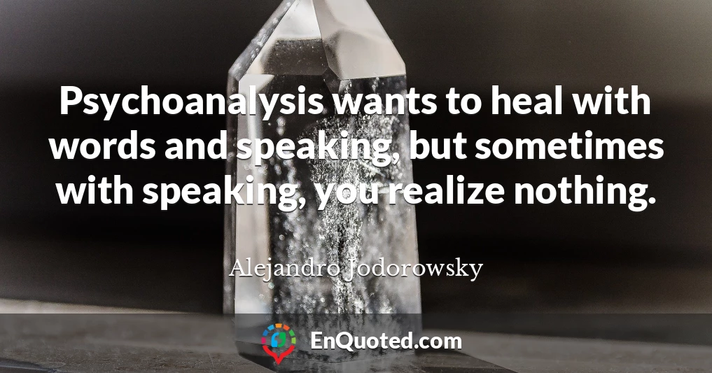 Psychoanalysis wants to heal with words and speaking, but sometimes with speaking, you realize nothing.