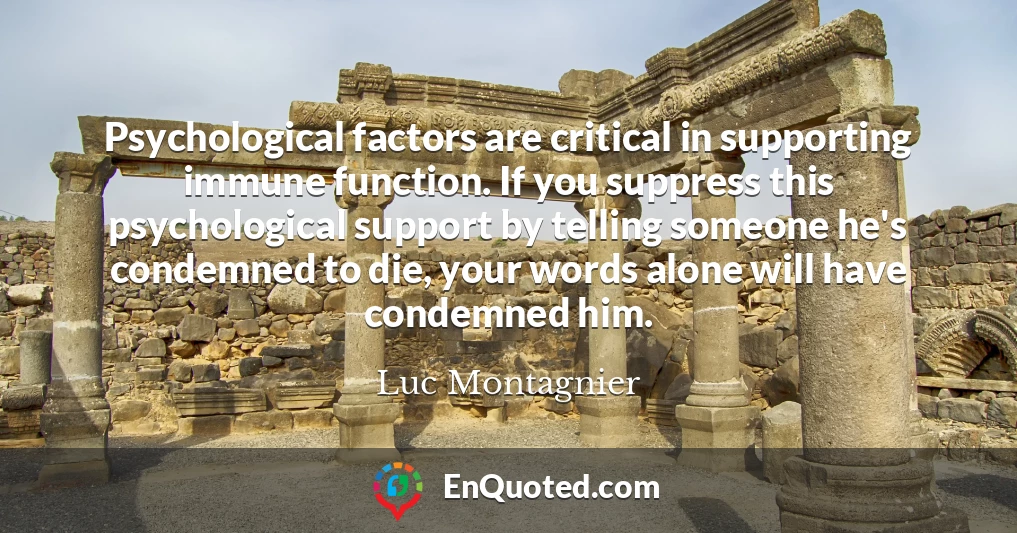 Psychological factors are critical in supporting immune function. If you suppress this psychological support by telling someone he's condemned to die, your words alone will have condemned him.