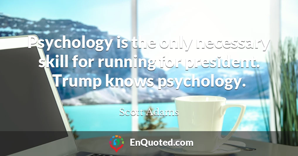Psychology is the only necessary skill for running for president. Trump knows psychology.