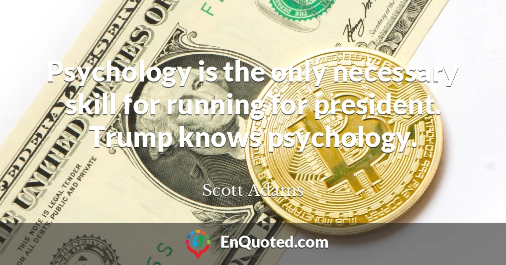 Psychology is the only necessary skill for running for president. Trump knows psychology.