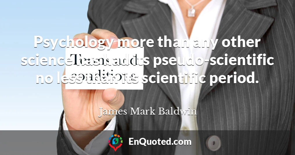 Psychology more than any other science has had its pseudo-scientific no less than its scientific period.