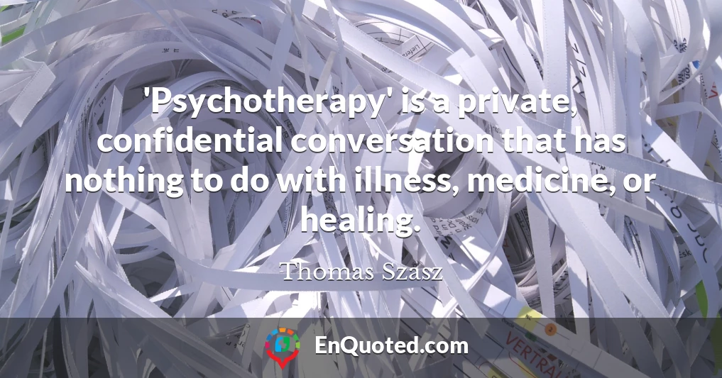 'Psychotherapy' is a private, confidential conversation that has nothing to do with illness, medicine, or healing.