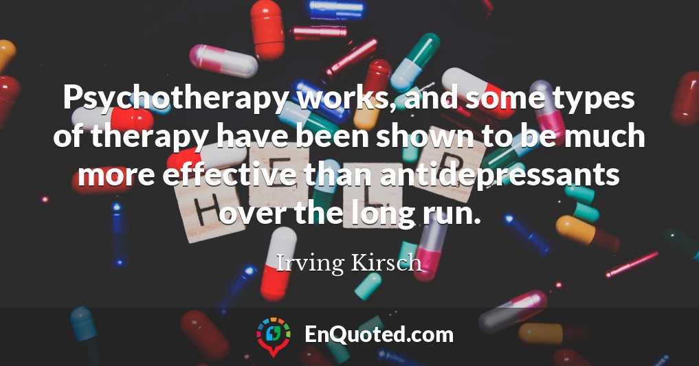 Psychotherapy works, and some types of therapy have been shown to be much more effective than antidepressants over the long run.