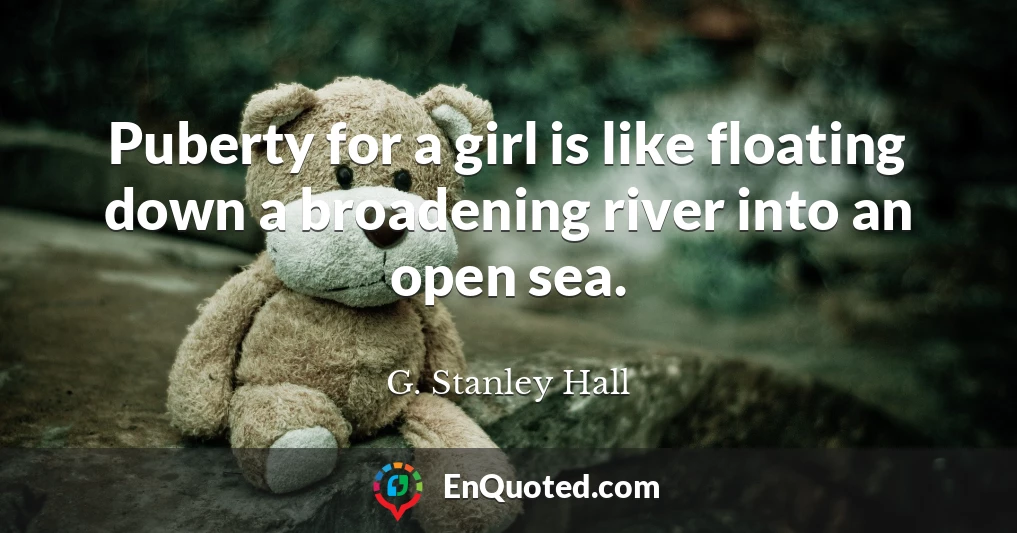 Puberty for a girl is like floating down a broadening river into an open sea.