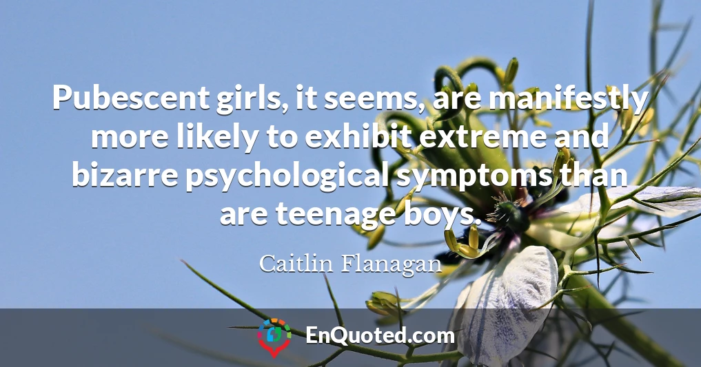 Pubescent girls, it seems, are manifestly more likely to exhibit extreme and bizarre psychological symptoms than are teenage boys.
