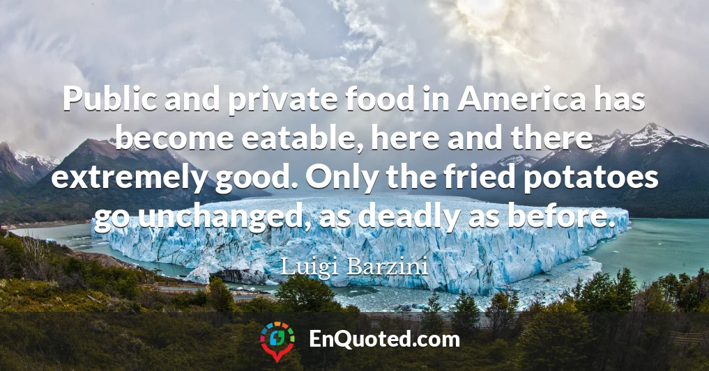 Public and private food in America has become eatable, here and there extremely good. Only the fried potatoes go unchanged, as deadly as before.