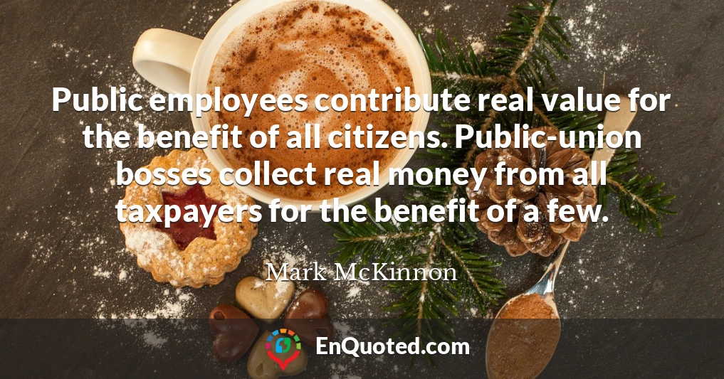 Public employees contribute real value for the benefit of all citizens. Public-union bosses collect real money from all taxpayers for the benefit of a few.