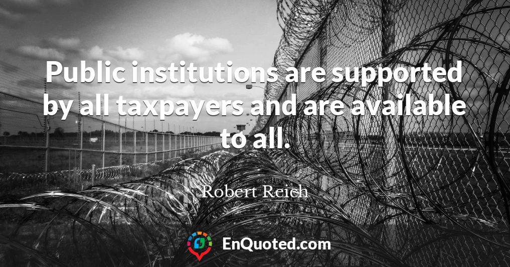 Public institutions are supported by all taxpayers and are available to all.