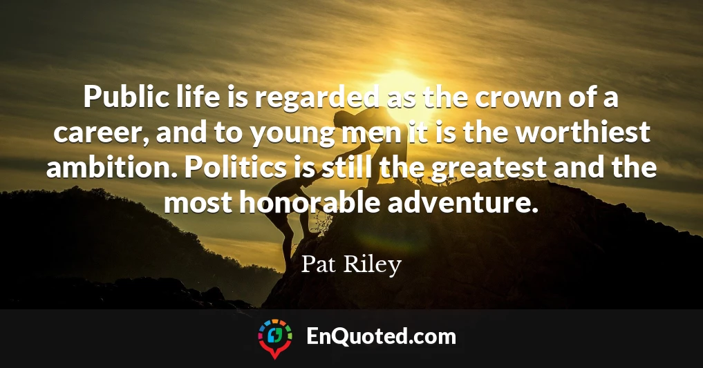 Public life is regarded as the crown of a career, and to young men it is the worthiest ambition. Politics is still the greatest and the most honorable adventure.