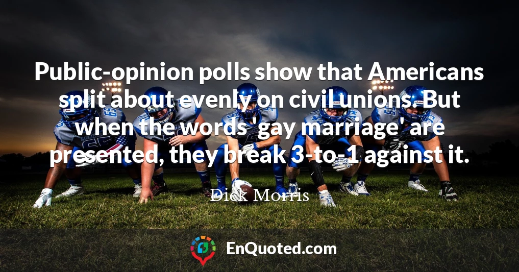 Public-opinion polls show that Americans split about evenly on civil unions. But when the words 'gay marriage' are presented, they break 3-to-1 against it.