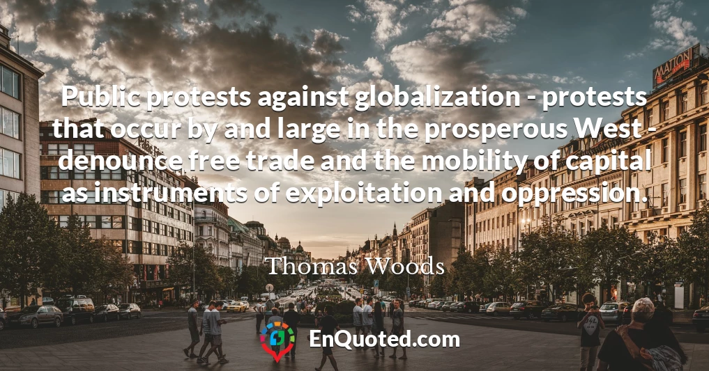 Public protests against globalization - protests that occur by and large in the prosperous West - denounce free trade and the mobility of capital as instruments of exploitation and oppression.
