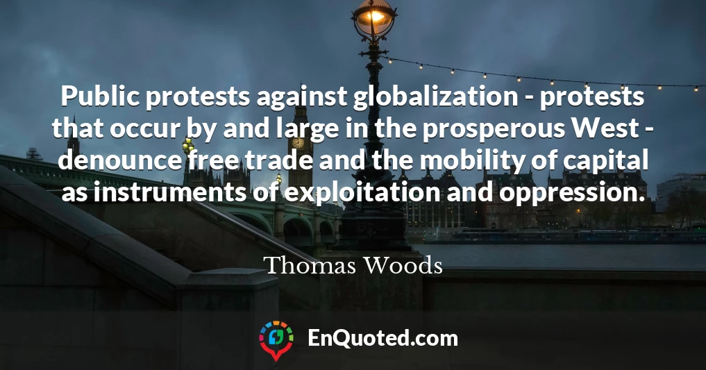 Public protests against globalization - protests that occur by and large in the prosperous West - denounce free trade and the mobility of capital as instruments of exploitation and oppression.