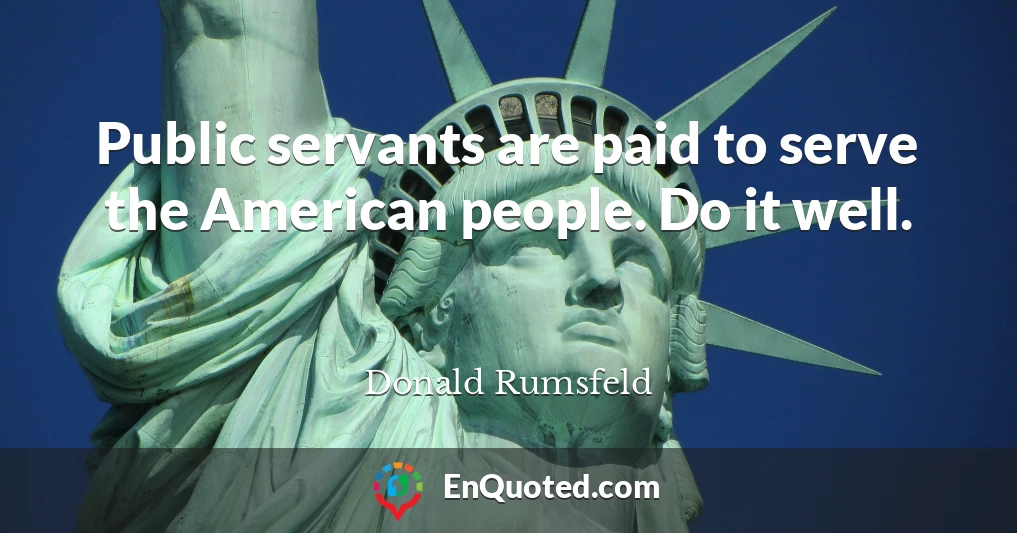 Public servants are paid to serve the American people. Do it well.