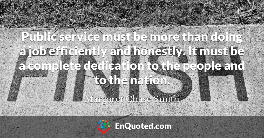 Public service must be more than doing a job efficiently and honestly. It must be a complete dedication to the people and to the nation.