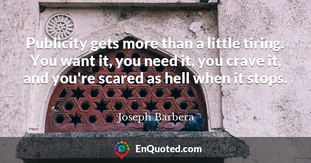 Publicity gets more than a little tiring. You want it, you need it, you crave it, and you're scared as hell when it stops.