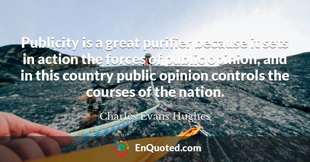 Publicity is a great purifier because it sets in action the forces of public opinion, and in this country public opinion controls the courses of the nation.