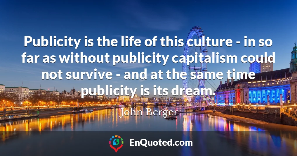 Publicity is the life of this culture - in so far as without publicity capitalism could not survive - and at the same time publicity is its dream.