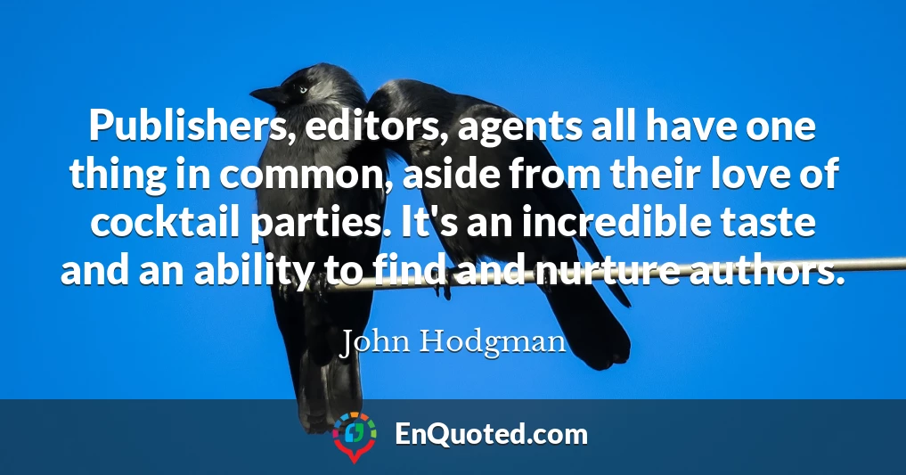 Publishers, editors, agents all have one thing in common, aside from their love of cocktail parties. It's an incredible taste and an ability to find and nurture authors.