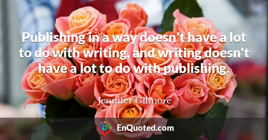 Publishing in a way doesn't have a lot to do with writing, and writing doesn't have a lot to do with publishing.