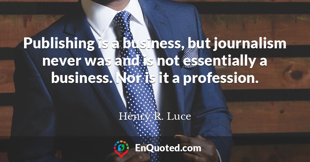 Publishing is a business, but journalism never was and is not essentially a business. Nor is it a profession.