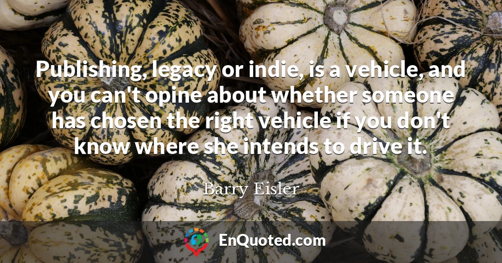 Publishing, legacy or indie, is a vehicle, and you can't opine about whether someone has chosen the right vehicle if you don't know where she intends to drive it.