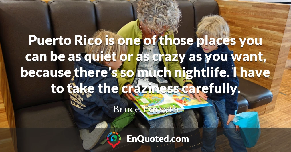 Puerto Rico is one of those places you can be as quiet or as crazy as you want, because there's so much nightlife. I have to take the craziness carefully.